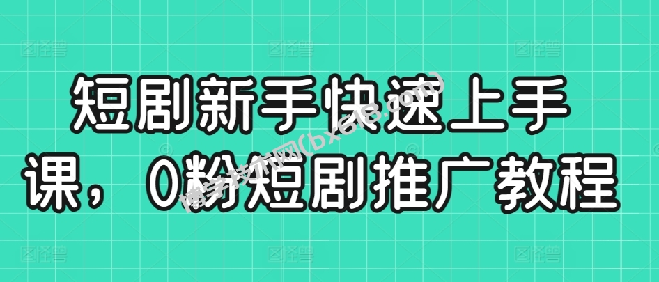 短剧新手快速上手课，0粉短剧推广教程-博学技术网