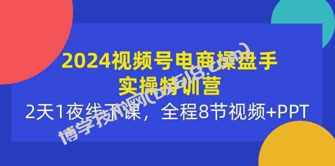 （10156期）2024视频号电商操盘手实操特训营：2天1夜线下课，全程8节视频+PPT-博学技术网