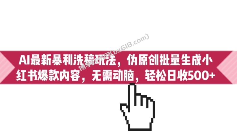 AI最新暴利洗稿玩法，伪原创批量生成小红书爆款内容，无需动脑，日收500+-博学技术网