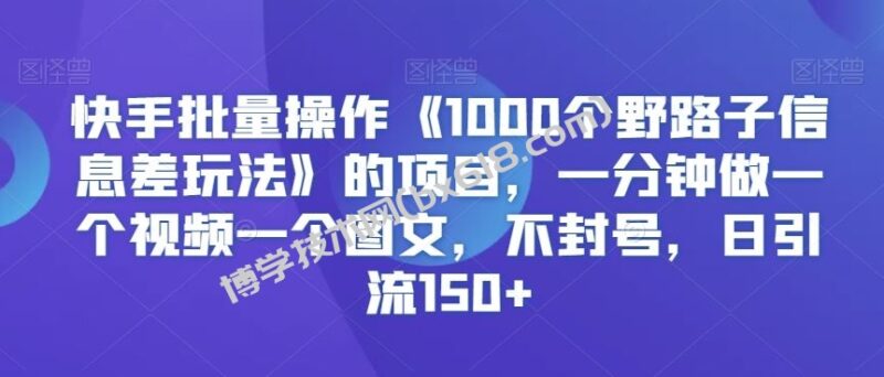 快手批量操作《1000个野路子信息差玩法》的项目，一分钟做一个视频一个图文，不封号，日引流150+【揭秘】-博学技术网