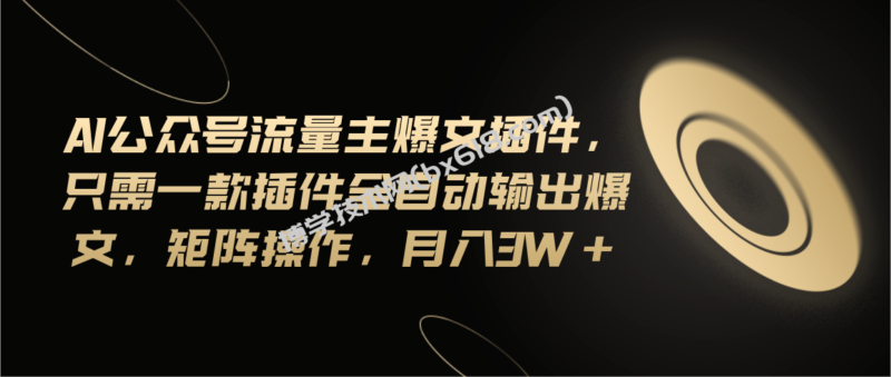 Ai公众号流量主爆文插件，只需一款插件全自动输出爆文，矩阵操作，月入3w+-博学技术网