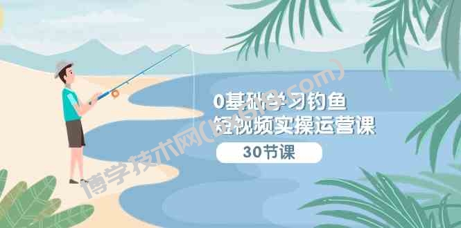 （9672期）0基础学习钓鱼短视频实操运营课：认知篇/定位篇/工具篇/内容篇/运营篇-博学技术网
