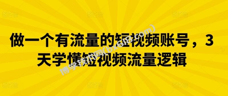 做一个有流量的短视频账号，3天学懂短视频流量逻辑-博学技术网