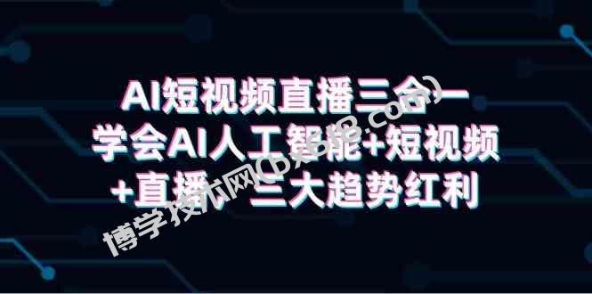 （9669期）AI短视频直播三合一，学会AI人工智能+短视频+直播，三大趋势红利-博学技术网