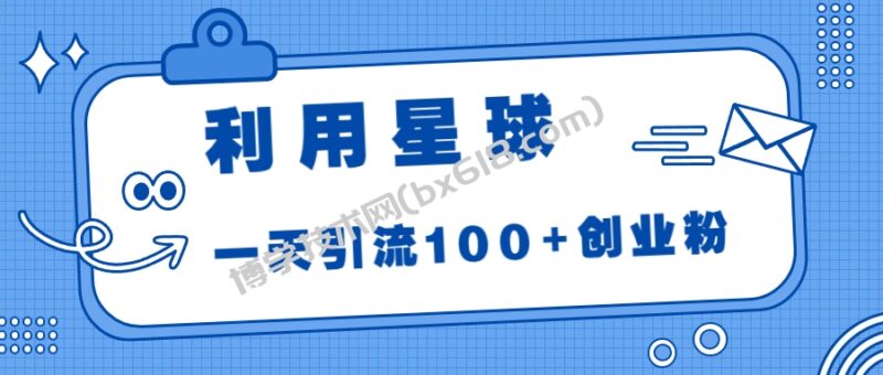 利用星球,一天引流100+创业粉!-博学技术网