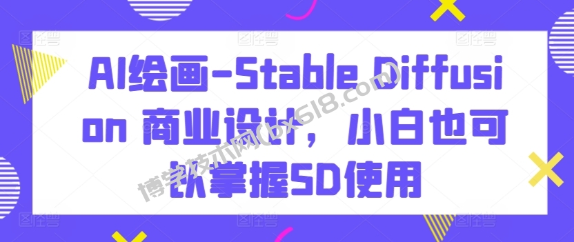 AI绘画-Stable Diffusion 商业设计，小白也可以掌握SD使用-博学技术网