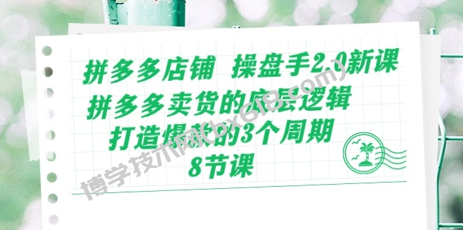 （10859期）拼多多店铺 操盘手2.0新课，拼多多卖货的底层逻辑，打造爆款的3个周期-8节-博学技术网