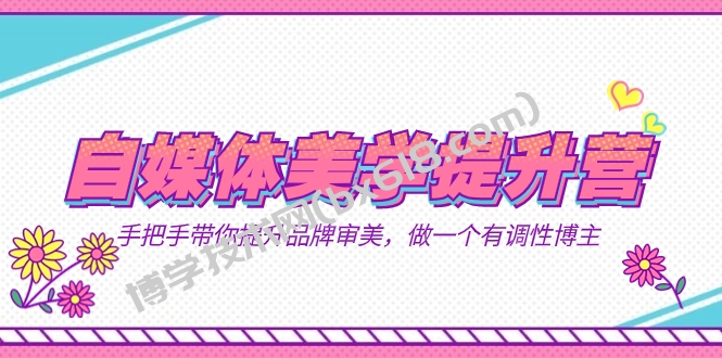 自媒体-美学提升营 手把手带你提升-品牌审美，做一个有调性博主（11节课）-博学技术网