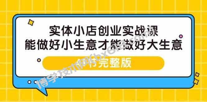 实体小店创业实战课，能做好小生意才能做好大生意-41节完整版-博学技术网