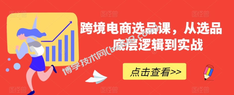 跨境电商选品课，从选品到底层逻辑到实战-博学技术网