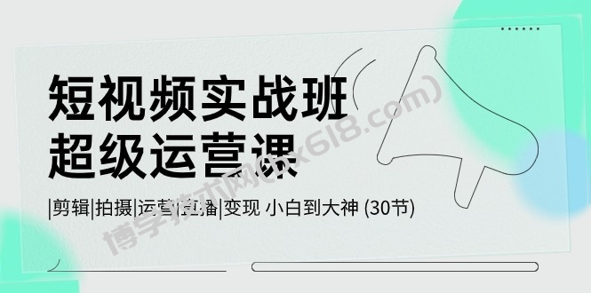 （10836期）短视频实战班-超级运营课，|剪辑|拍摄|运营|直播|变现 小白到大神 (30节)-博学技术网