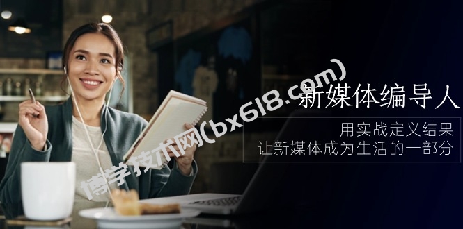 新媒体编导人，用实战定义结果，让新媒体成为生活的一部分 (84节课)-博学技术网