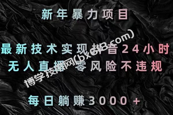 新年暴力项目，最新技术实现抖音24小时无人直播 零风险不违规 每日躺赚3000-博学技术网
