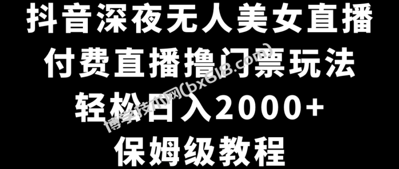 抖音深夜无人美女直播,付费直播撸门票玩法,轻松日入2000+,保姆级教程-博学技术网