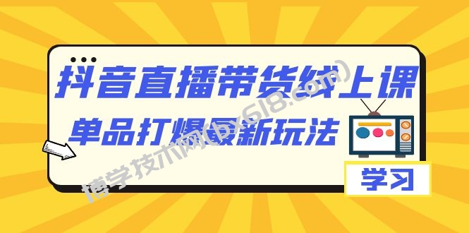 抖音·直播带货线上课，单品打爆最新玩法（12节课）-博学技术网