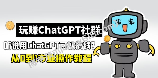 玩赚ChatGPT社群：听说ChatGPT可以用来搞钱？从0到1保姆级教程-博学技术网