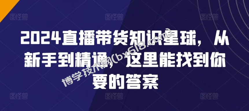 2024直播带货知识星球，从新手到精通，这里能找到你要的答案-博学技术网