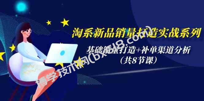 （9962期）淘系新品销量打造实战系列，基础销量打造+补单渠道分析（共8节课）-博学技术网