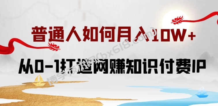 普通人如何打造知识付费IP月入10W+，从0-1打造网赚知识付费IP，小白喂饭级教程-博学技术网