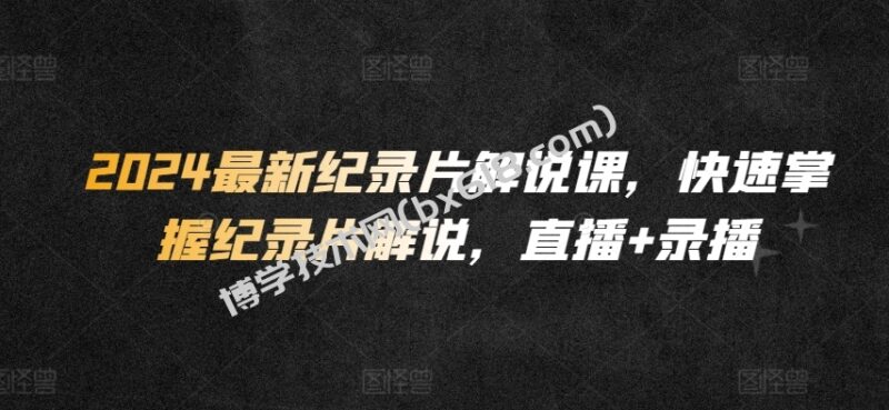 2024最新纪录片解说课,快速掌握纪录片解说,直播+录播-博学技术网