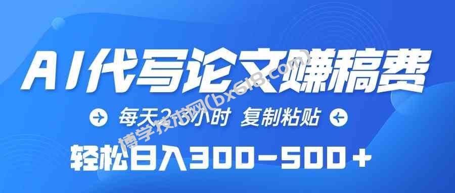 （10042期）AI代写论文赚稿费，每天2-3小时，复制粘贴，轻松日入300-500＋-博学技术网