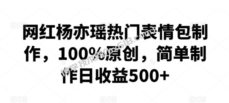 网红杨亦瑶热门表情包制作，100%原创，简单制作日收益500+【揭秘】-博学技术网