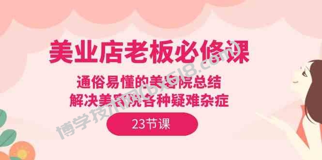 美业店老板必修课：通俗易懂的美容院总结，解决美容院各种疑难杂症（23节）-博学技术网