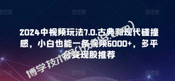 2024中视频玩法7.0.古典和现代碰撞感，小白也能一条视频6000+，多平台变现-博学技术网