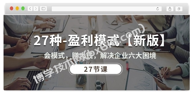 27种盈利模式【新版】会模式，赚大钱，解决企业六大困境 (27节课)-博学技术网