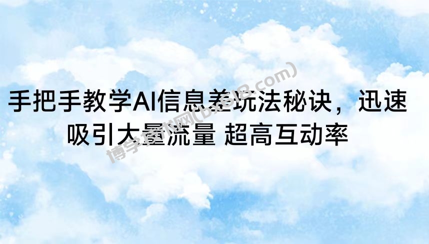 手把手教学AI信息差玩法秘诀，迅速吸引大量流量 超高互动率-博学技术网