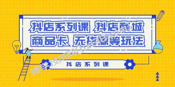 抖店系列课，抖店商城、商品卡、无货源等玩法-博学技术网