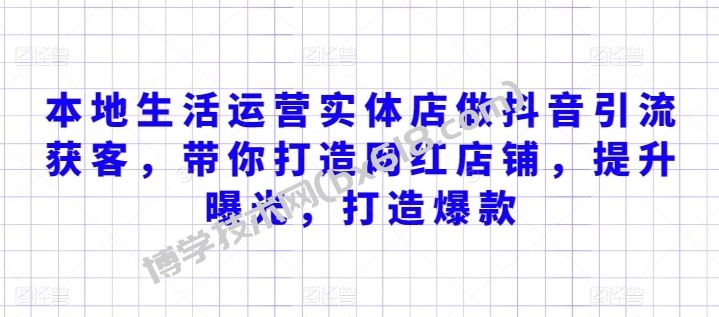本地生活运营实体店做抖音引流获客，带你打造网红店铺，提升曝光，打造爆款-博学技术网