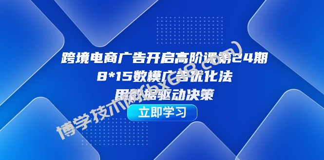跨境电商-广告开启高阶课第24期，8*15数模广告优化法，用数据驱动决策-博学技术网