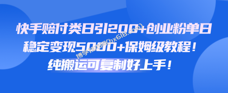 快手赔付类日引200+创业粉，单日稳定变现5000+保姆级教程！纯搬运可复制好上手！-博学技术网