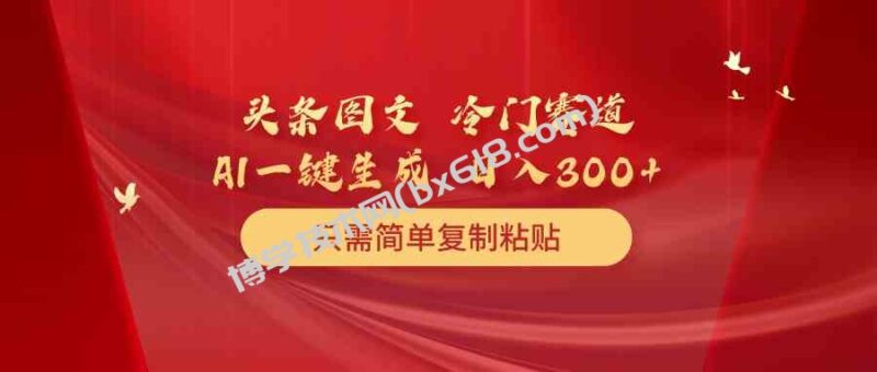 (10039期)头条图文 冷门赛道 只需简单复制粘贴 几分钟一条作品 日入300+-博学技术网