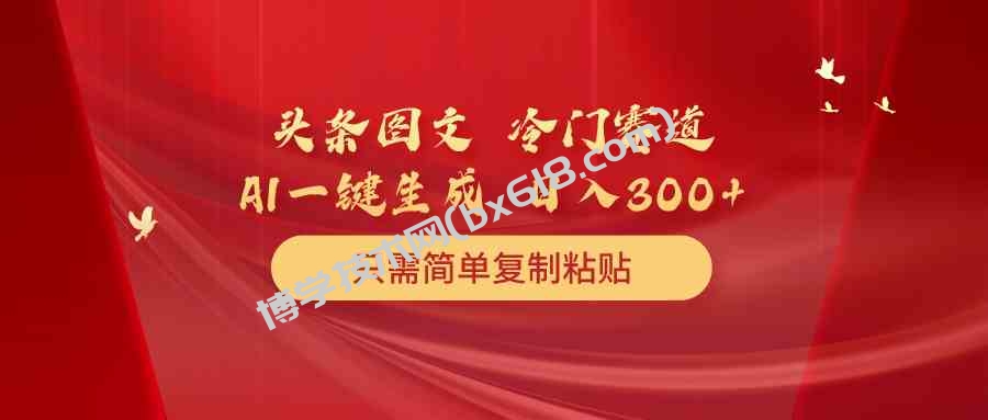 （10039期）头条图文 冷门赛道 只需简单复制粘贴 几分钟一条作品 日入300+-博学技术网