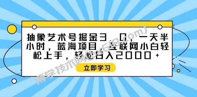 （9711期）抽象艺术号掘金3.0，一天半小时 ，蓝海项目， 互联网小白轻松上手，轻松…-博学技术网