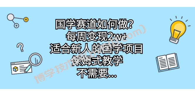 国学赛道如何做？每周变现2w+，适合新人的国学项目，保姆式教学，不需要…-博学技术网