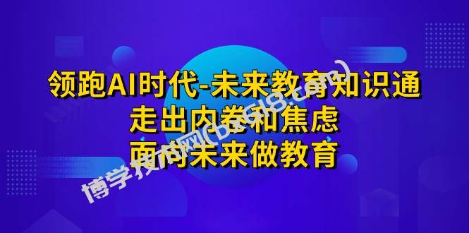 领跑·AI时代-未来教育·知识通：走出内卷和焦虑，面向未来做教育-博学技术网