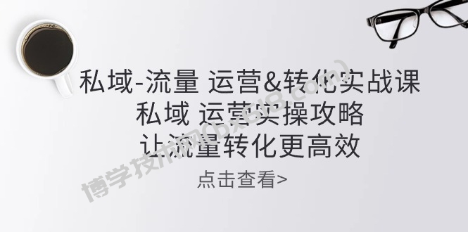 私域流量运营&转化实操课：私域运营实操攻略，让流量转化更高效-博学技术网