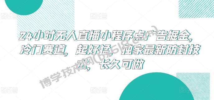 24小时无人直播小程序点广告掘金，冷门赛道，起好猛，独家最新防封技术，长久可做-博学技术网