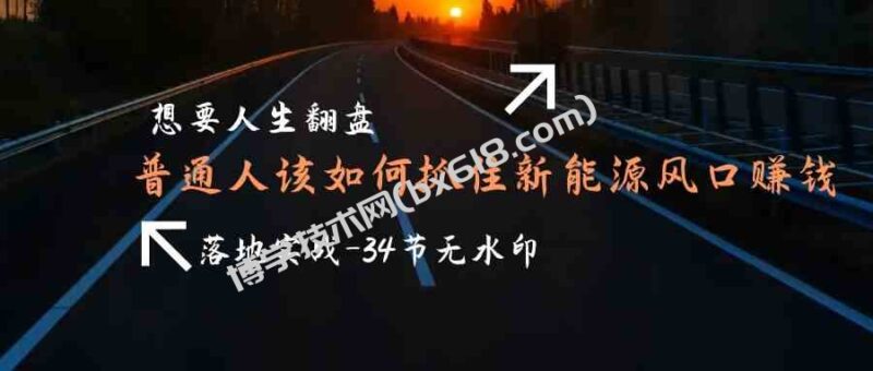 （9499期）想要人生翻盘，普通人如何抓住新能源风口赚钱，落地实战案例课-34节无水印-博学技术网