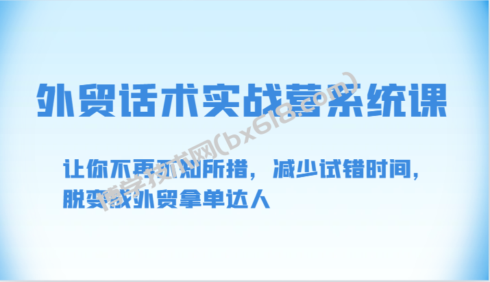 外贸话术实战营系统课-让你不再不知所措，减少试错时间，脱变成外贸拿单达人-博学技术网