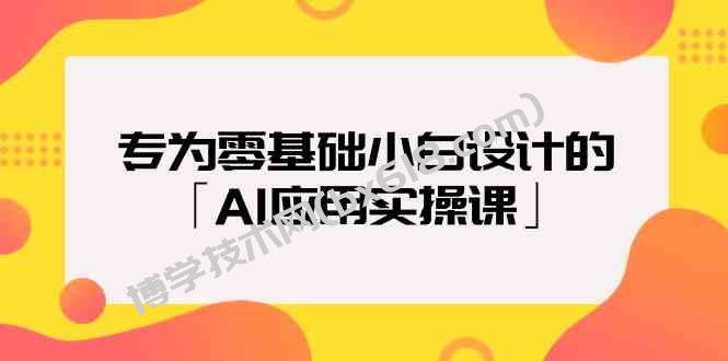 专为零基础小白设计的「AI应用实操课」-博学技术网