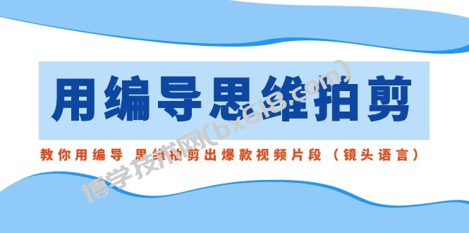用编导的思维拍剪，教你用编导 思维拍剪出爆款视频片段（镜头语言）-博学技术网