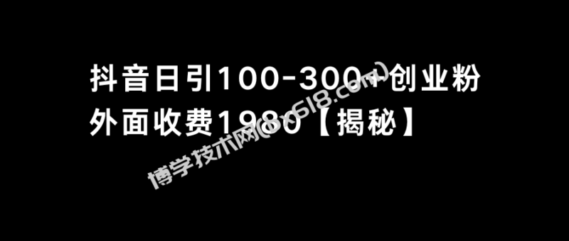 抖音引流创业粉单日100-300创业粉-博学技术网
