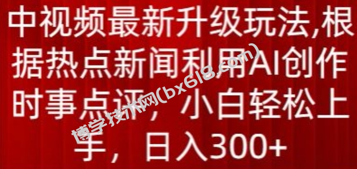 中视频最新升级玩法，根据热点新闻利用AI创作时事点评，日入300+-博学技术网