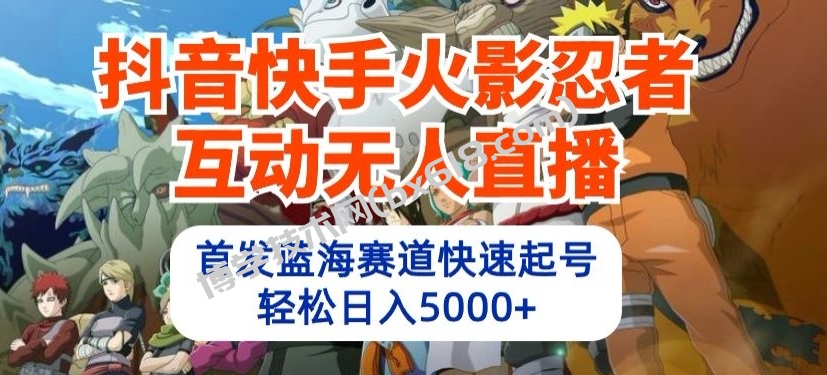 抖音快手火影忍者互动无人直播，首发蓝海赛道快速起号，轻松日入5000+-博学技术网