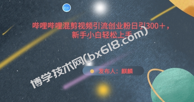 哔哩哔哩混剪视频引流创业粉日引300+，新手小白轻松上手-博学技术网