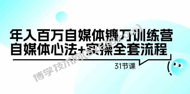 年入百万自媒体镰刀训练营：自媒体心法+实操全套流程（31节课）-博学技术网